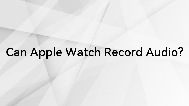 Can Apple Watch Record Audio?