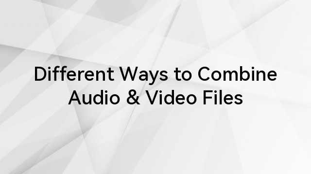 Different Ways to Combine Audio & Video Files
