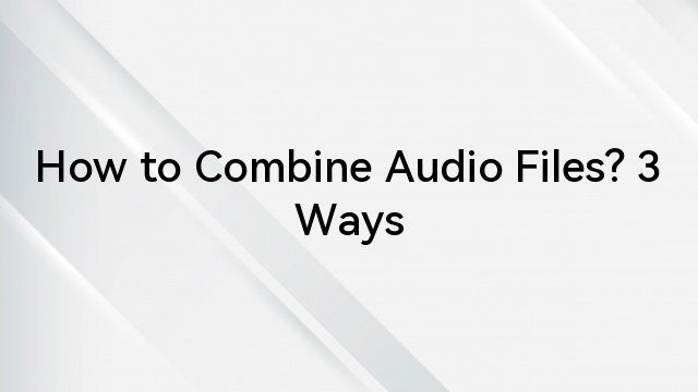 How to Combine Audio Files? 3 Ways