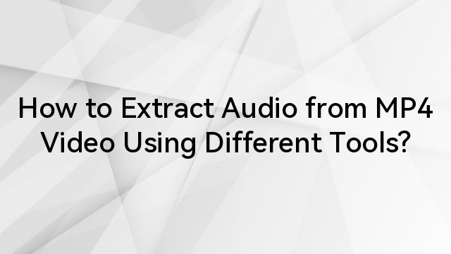 How to Extract Audio from MP4 Video Using Different Tools?