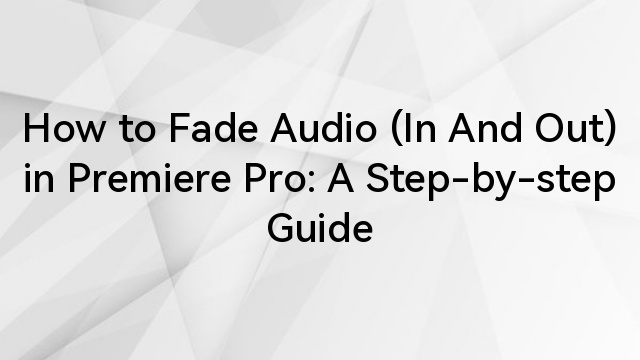 How to Fade Audio (In And Out) in Premiere Pro: A Step-by-step Guide