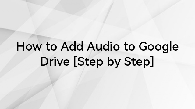 How to Add Audio to Google Drive [Step by Step]