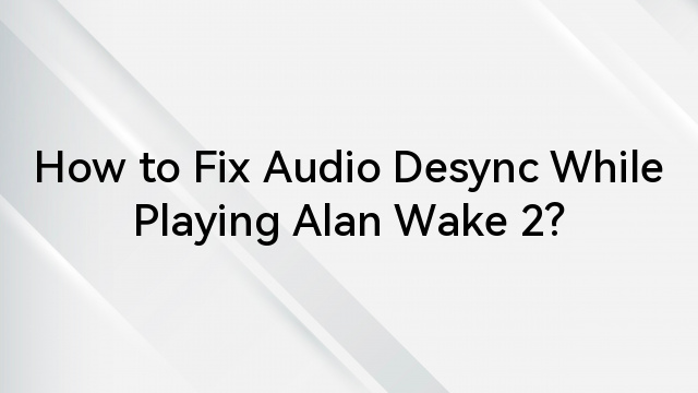 How to Fix Audio Desync While Playing Alan Wake 2?