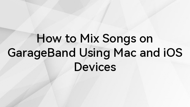 How to Mix Songs on GarageBand Using Mac and iOS Devices