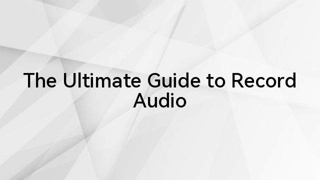 The Ultimate Guide to Record Audio