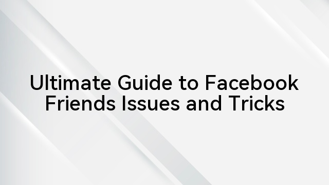 Ultimate Guide to Facebook Friends Issues and Tricks