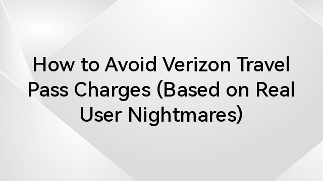 How to Avoid Verizon Travel Pass Charges (Based on Real User Nightmares)