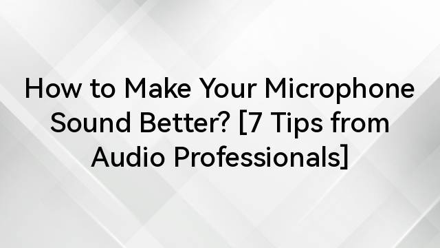 How to Make Your Microphone Sound Better? [7 Tips from Audio Professionals]